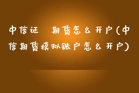 中信证劵期货怎么开户(中信期货模拟账户怎么开户)