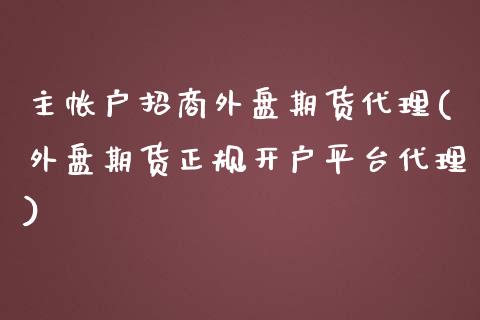 主帐户招商外盘期货代理(外盘期货正规开户平台代理)