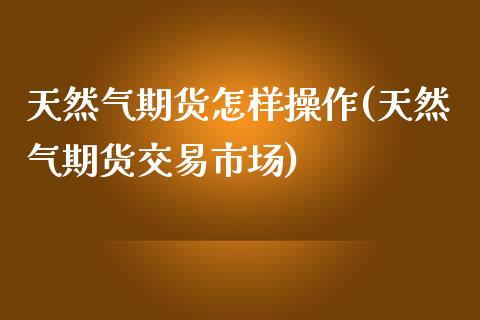 天然气期货怎样操作(天然气期货交易市场)