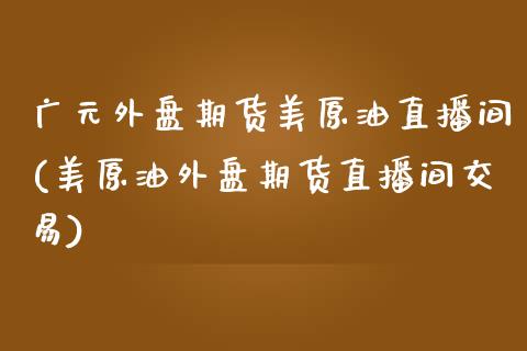 广元外盘期货美原油直播间(美原油外盘期货直播间交易)