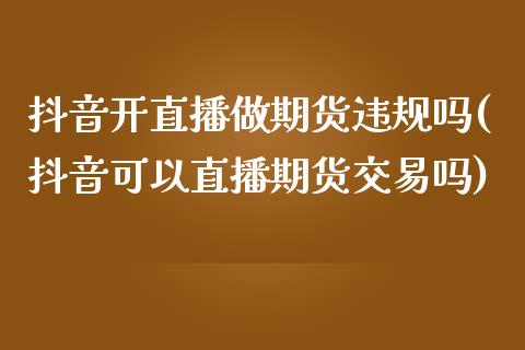 抖音开直播做期货违规吗(抖音可以直播期货交易吗)