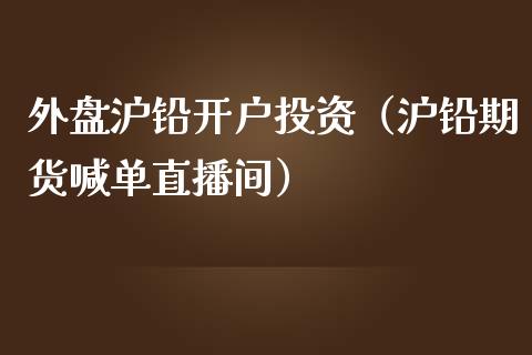 外盘沪铅开户投资（沪铅期货喊单直播间）