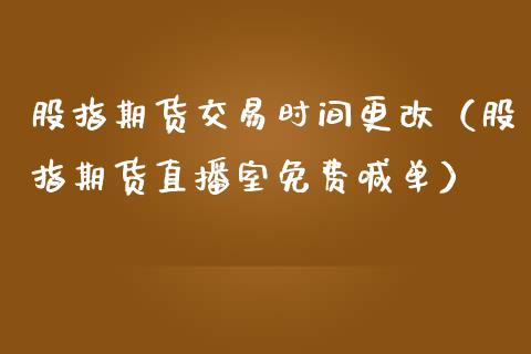 股指期货交易时间更改（股指期货直播室免费喊单）