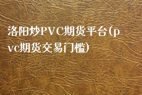 洛阳炒PVC期货平台(pvc期货交易门槛)