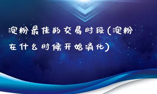 淀粉最佳的交易时段(淀粉在什么时候开始消化)