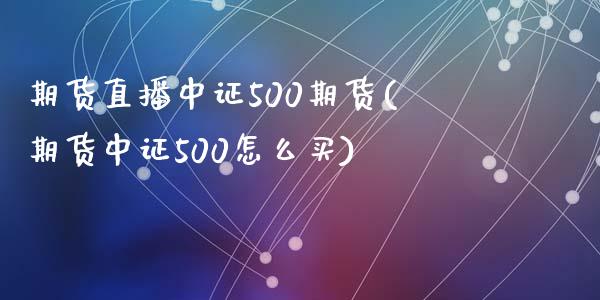 期货直播中证500期货(期货中证500怎么买)