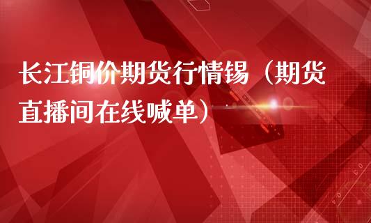 长江铜价期货行情锡（期货直播间在线喊单）