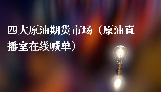 四大原油期货市场（原油直播室在线喊单）