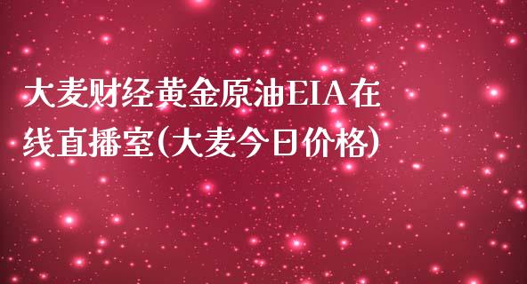 大麦财经黄金原油EIA在线直播室(大麦今日价格)