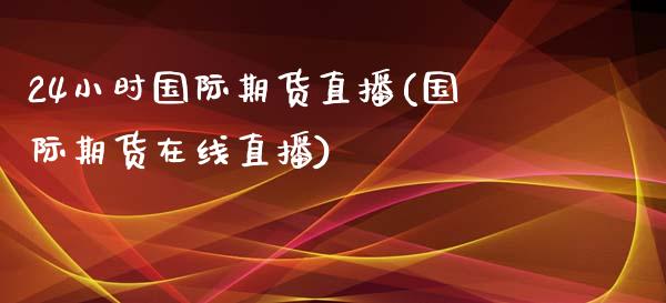 24小时国际期货直播(国际期货在线直播)