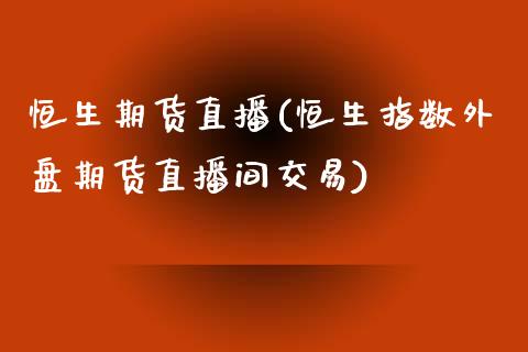 恒生期货直播(恒生指数外盘期货直播间交易)