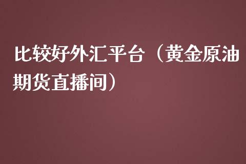 比较好外汇平台（黄金原油期货直播间）