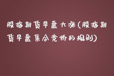 股指期货早盘大涨(股指期货早盘集合竞价的规则)