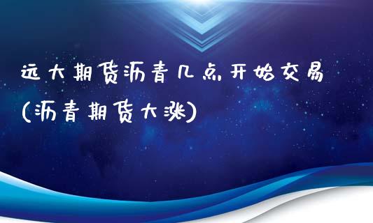 远大期货沥青几点开始交易(沥青期货大涨)