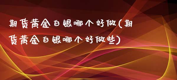 期货黄金白银哪个好做(期货黄金白银哪个好做些)