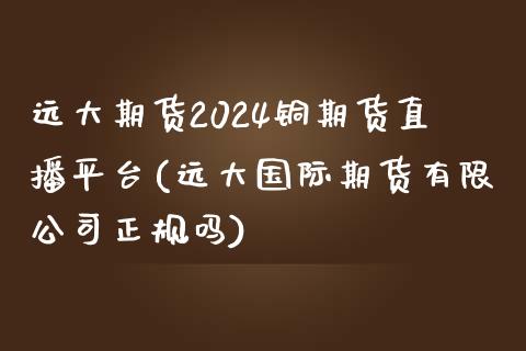 远大期货2024铜期货直播平台(远大国际期货有限公司正规吗)