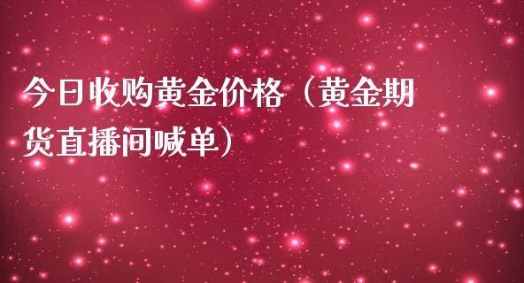 今日收购黄金价格（黄金期货直播间喊单）