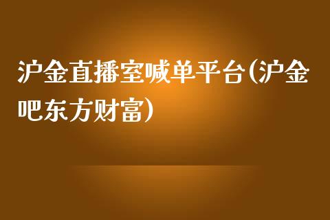 沪金直播室喊单平台(沪金吧东方财富)