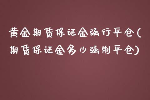 黄金期货保证金强行平仓(期货保证金多少强制平仓)