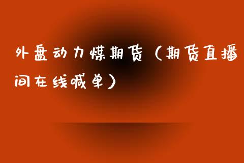 外盘动力煤期货（期货直播间在线喊单）