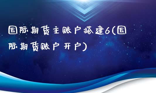 国际期货主账户搭建6(国际期货账户开户)