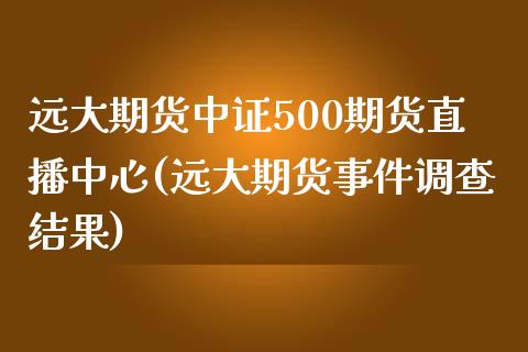 远大期货中证500期货直播中心(远大期货事件调查结果)