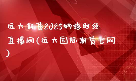 远大期货2025纳指财经直播间(远大国际期货官网)