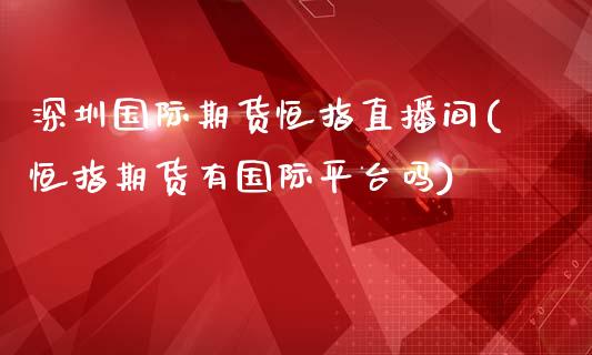 深圳国际期货恒指直播间(恒指期货有国际平台吗)