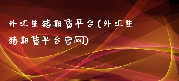 外汇生猪期货平台(外汇生猪期货平台官网)